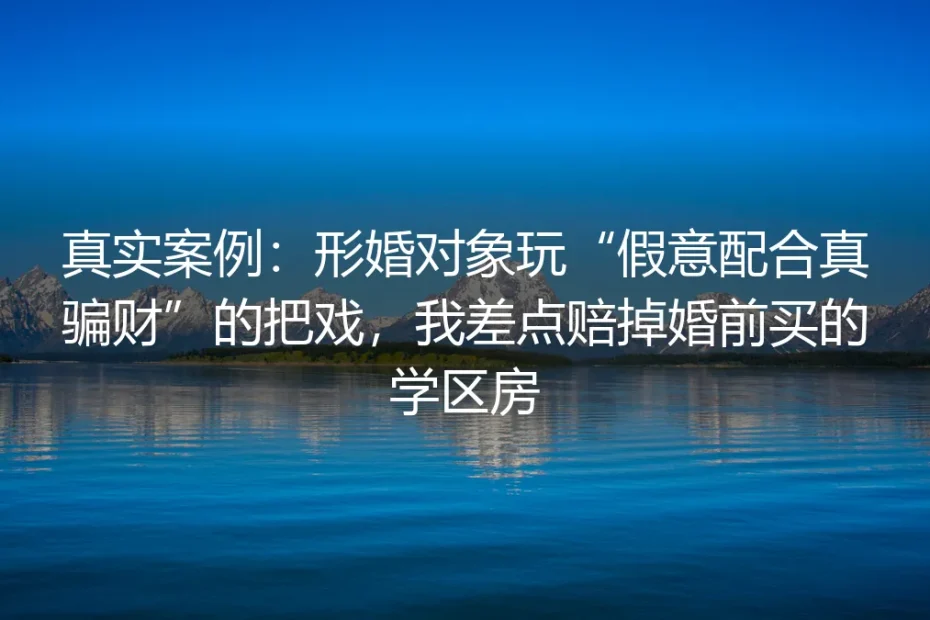真实案例:形婚对象玩“假意配合真骗财”把戏,我差点赔掉婚前买的学区房