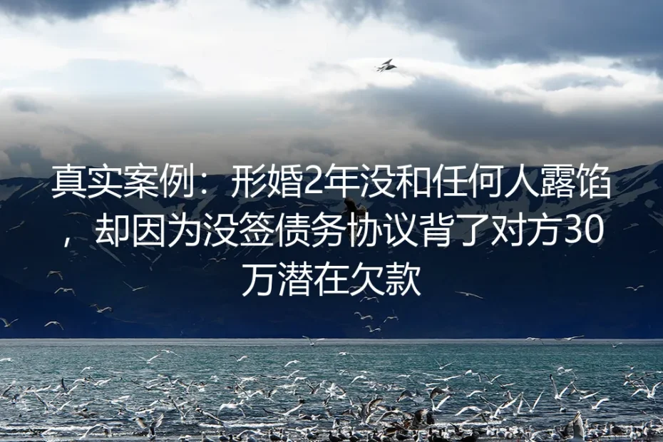 真实案例:形婚2年瞒过亲友,却因未签债务协议背负30万潜在欠款