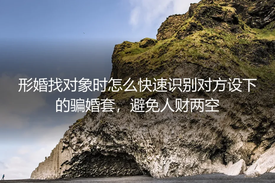 形婚找对象防骗保姆级指南：快速识别骗婚套路，彻底避免人财两空