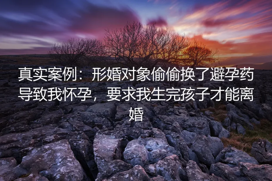 真实案例剖析：形婚对象偷换避孕药致怀孕，要求生完才能离的困局与破局
