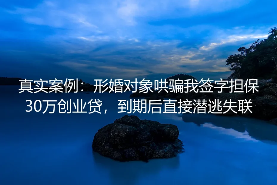 真实案例：形婚对象哄骗我签30万创业贷担保后失联，我踩过的坑与避坑指南