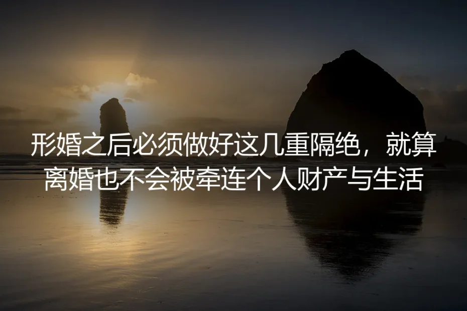 形婚实操避坑指南：做好这几重隔绝，就算离婚也不牵连个人财产与生活