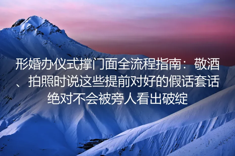 形婚办仪式撑门面全流程实操避坑指南：敬酒、拍照环节提前对好台词绝对不露破绽