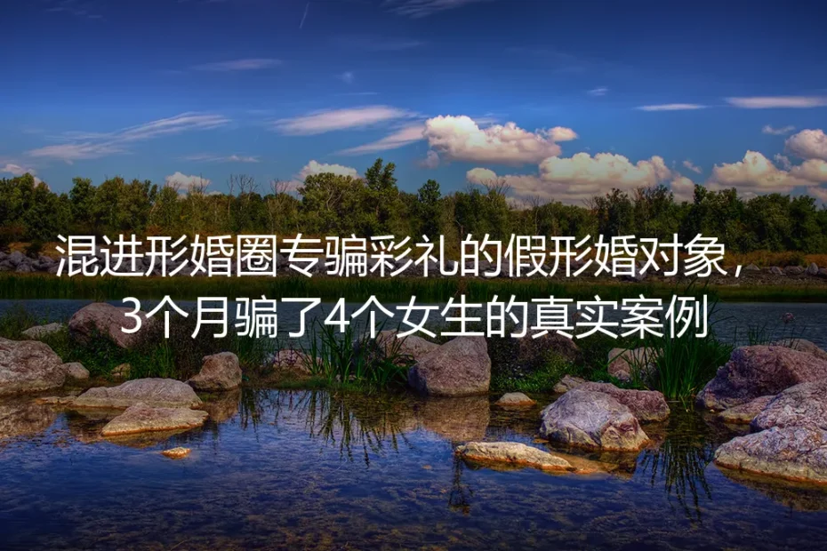 3个月骗4名女生:形婚圈彩礼诈骗的套路拆解与避坑指南