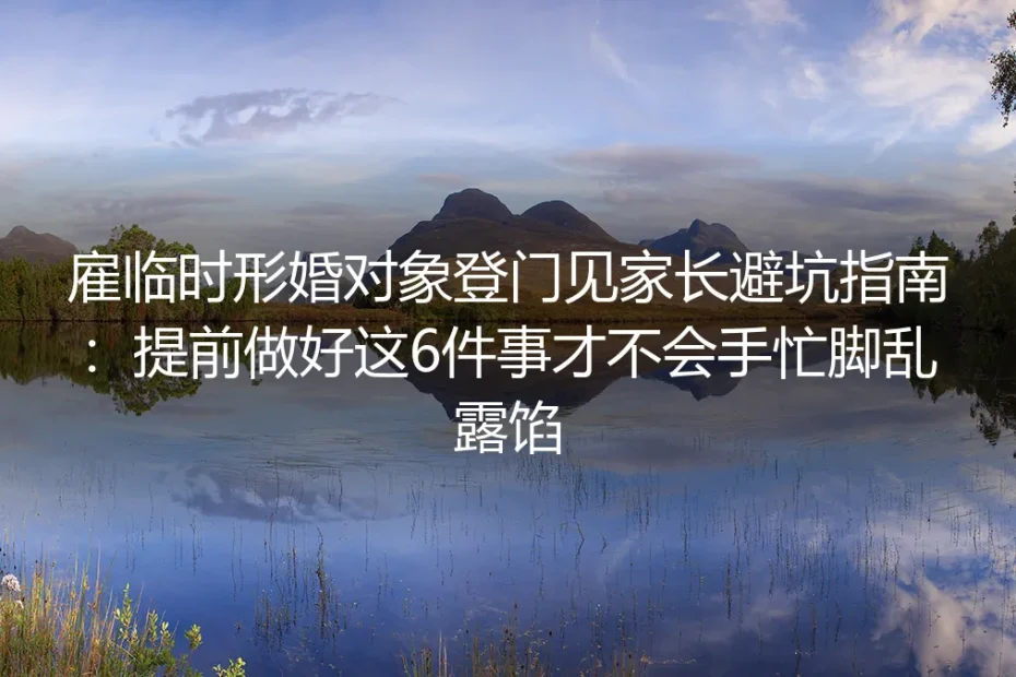雇临时形婚对象登门见家长避坑指南：提前做好这6件事才不会手忙脚乱露馅