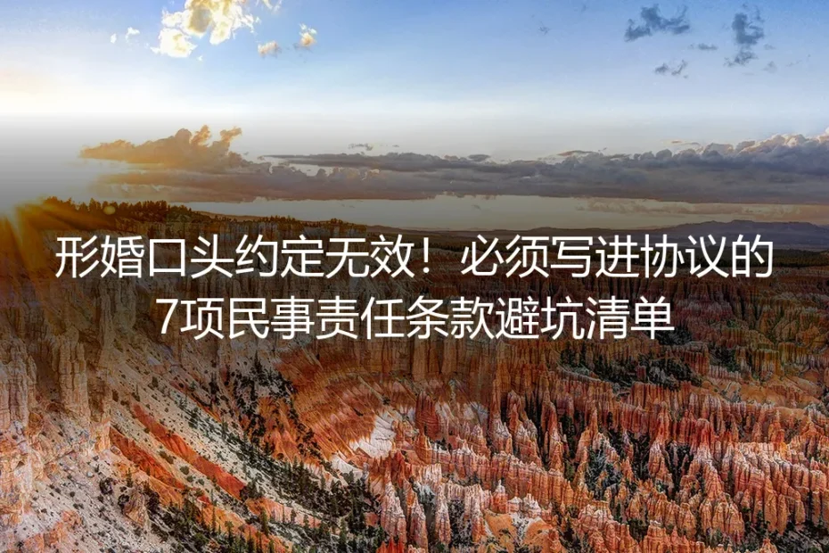 形婚口头约定无效！必须写进协议的7项民事责任条款保姆级避坑指南