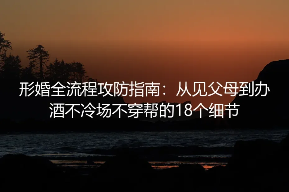 形婚全流程攻防指南：从见父母到办酒不冷场不穿帮的18个实操细节