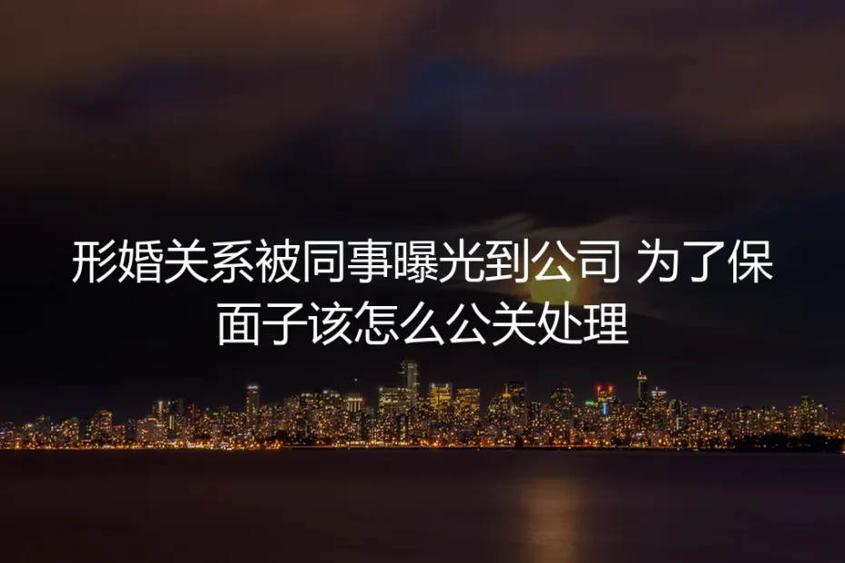 形婚关系被同事曝光到公司：公关处理与风险应对深度答疑