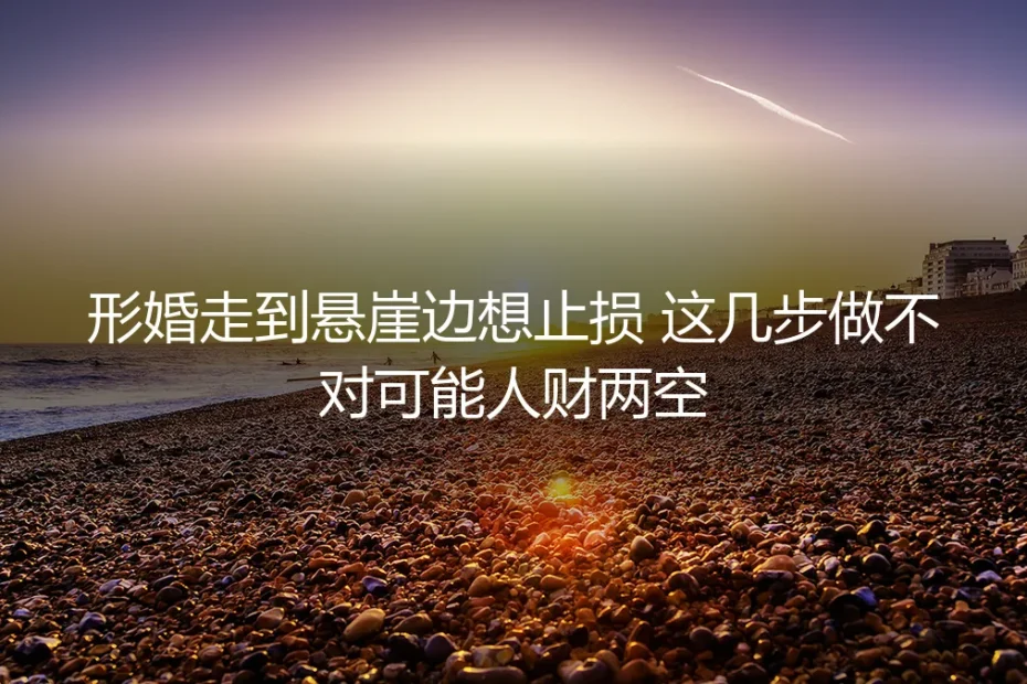 形婚走到悬崖边想止损？保姆级实操指南：错一步可能人财两空