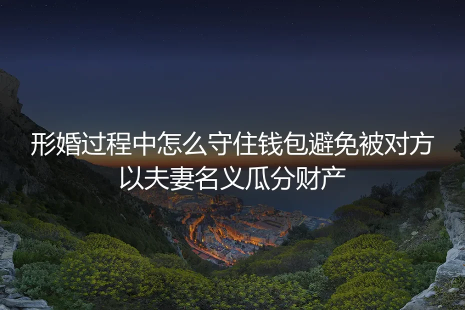 形婚守钱保姆级实操指南：全流程防护 避免对方以夫妻名义瓜分财产