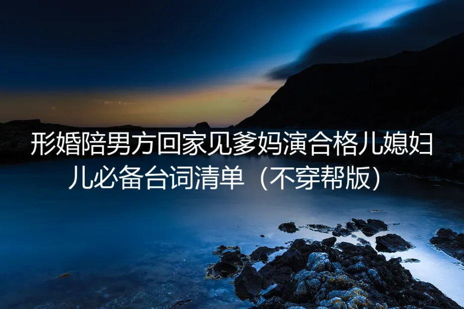 形婚陪男方回家见爹妈：合格儿媳不穿帮必备台词&实操避坑指南