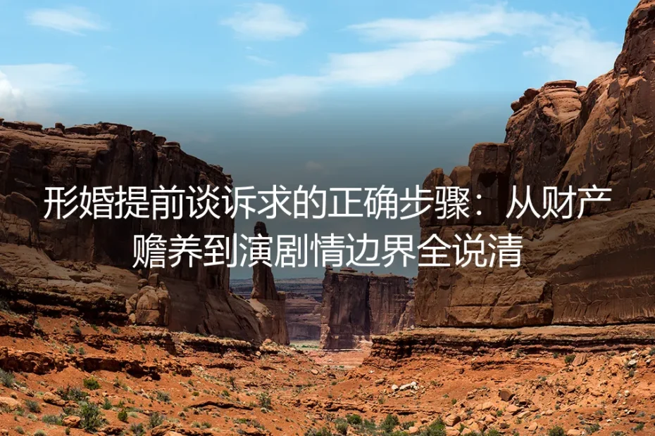 形婚提前谈诉求的正确步骤：从财产赡养到演剧边界保姆级实操指南