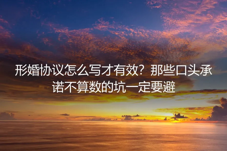 形婚协议怎么写才有效？保姆级实操避坑指南（口头承诺的坑一定要避）