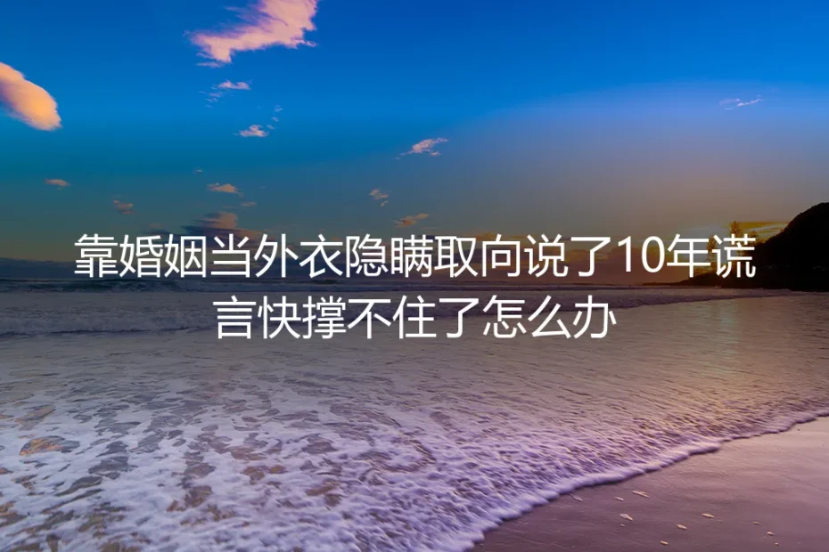 形婚隐瞒取向10年快撑不住?4个核心问题帮你理清破局思路