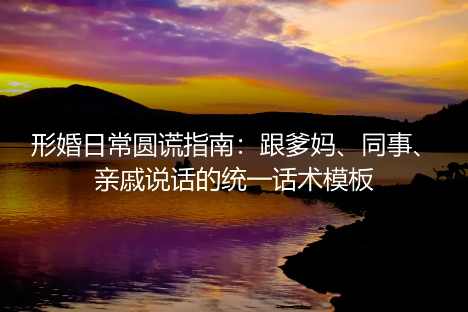形婚日常圆谎实操避坑指南：爹妈/同事/亲戚通用统一话术模板