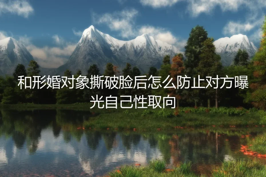 和形婚对象撕破脸后防性取向曝光保姆级实操避坑指南