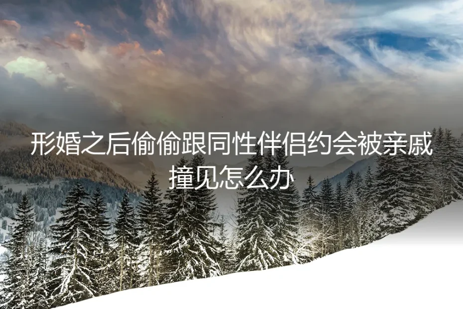 形婚深度答疑：和同性伴侣约会被亲戚撞见怎么办
