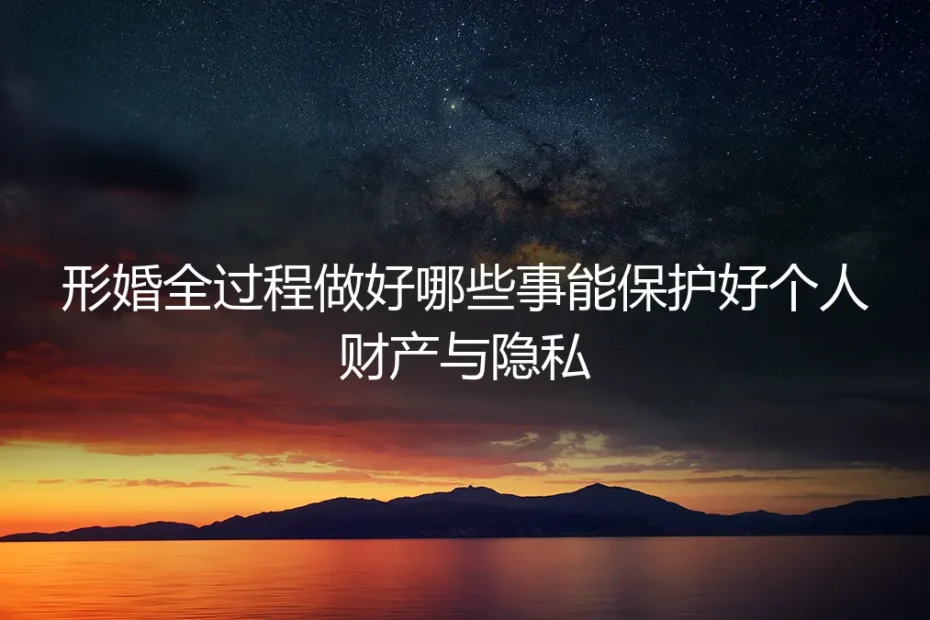 形婚全流程实操避坑指南：从筹备到履约全环节守住个人财产与隐私