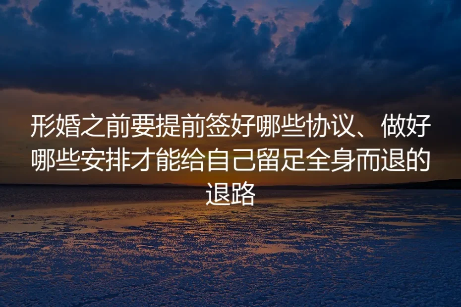 形婚前置准备FAQ：签对协议做足安排，留好全身而退的退路