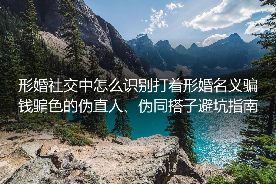 形婚防骗保姆级实操指南：识别伪直人伪同搭子，避开骗钱骗色陷阱