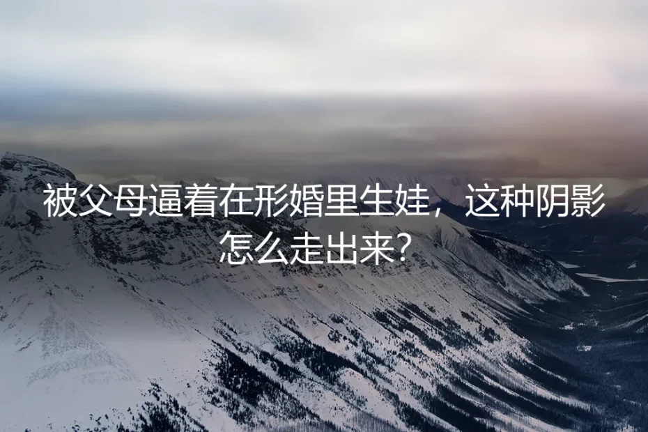 被父母逼着在形婚里生娃,这种阴影怎么走出来?