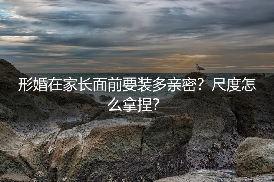 形婚在家长面前要装多亲密？尺度怎么拿捏？