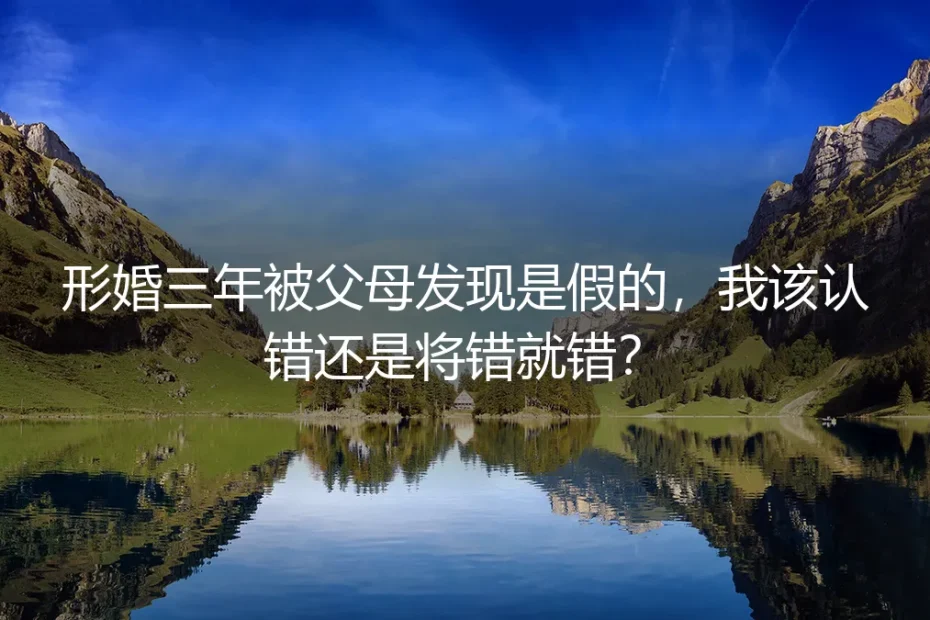 形婚三年被父母发现是假的,我该认错还是将错就错?