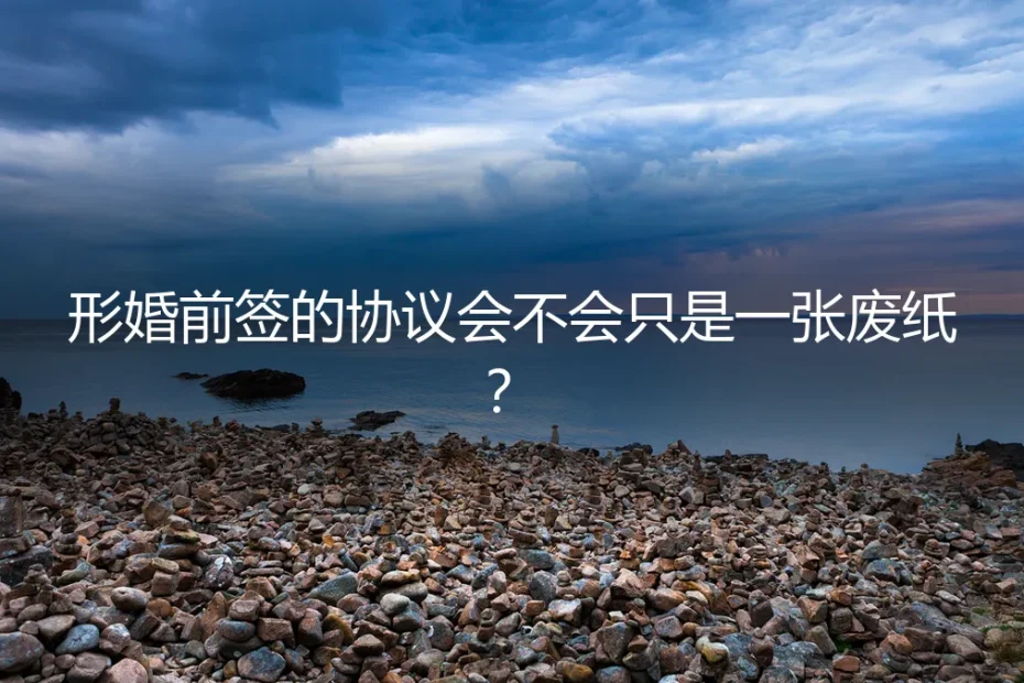 形婚前签的协议会不会只是一张废纸?深度答疑与风险前置指南