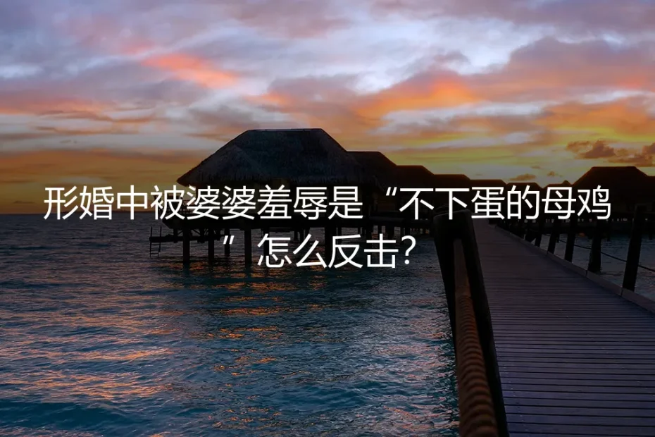 形婚中被婆婆羞辱是“不下蛋的母鸡”怎么反击?深度答疑与风险前置指南