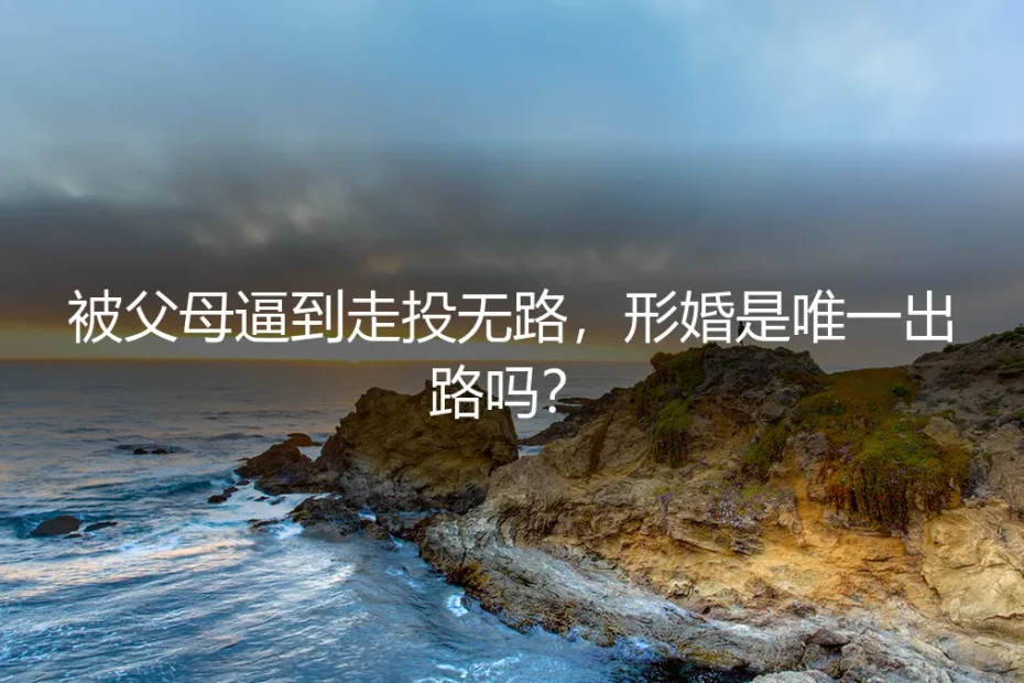 被父母逼到走投无路,形婚是唯一出路吗?深度答疑