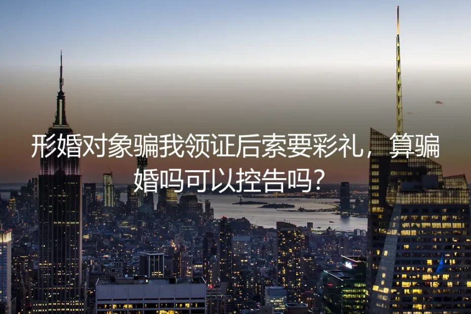 形婚对象骗我领证后索要彩礼,算骗婚吗?可以控告吗?深度答疑