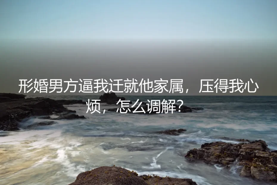 形婚男方逼我迁就他家属,压得我心烦,怎么调解?
