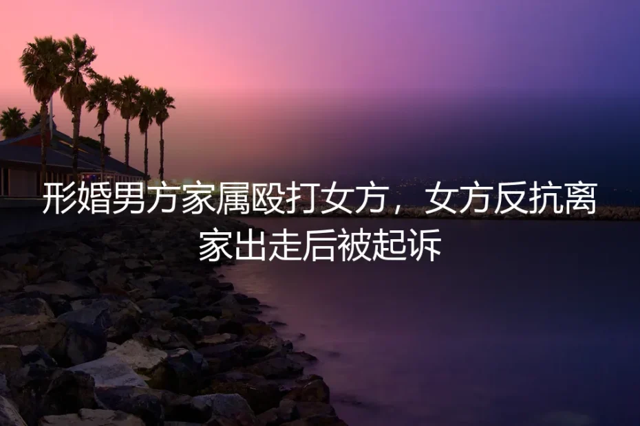 形婚暴力之下:她反抗离家,为何反成被告?——一场被伦理与法律夹击的困局