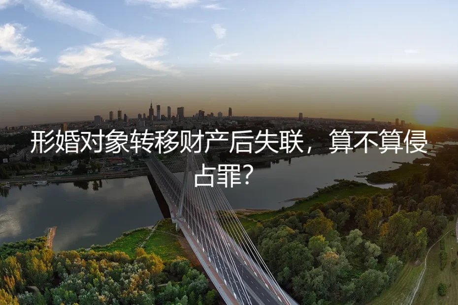 形婚对象转移财产后失联,算不算侵占罪?