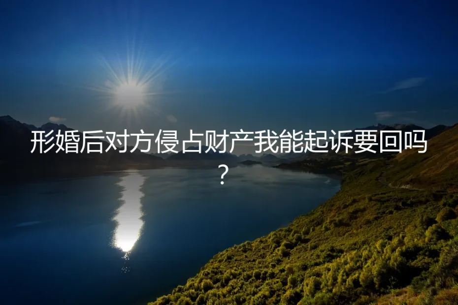 形婚后对方侵占财产我能起诉要回吗?律师拆解法律边界与风险防控