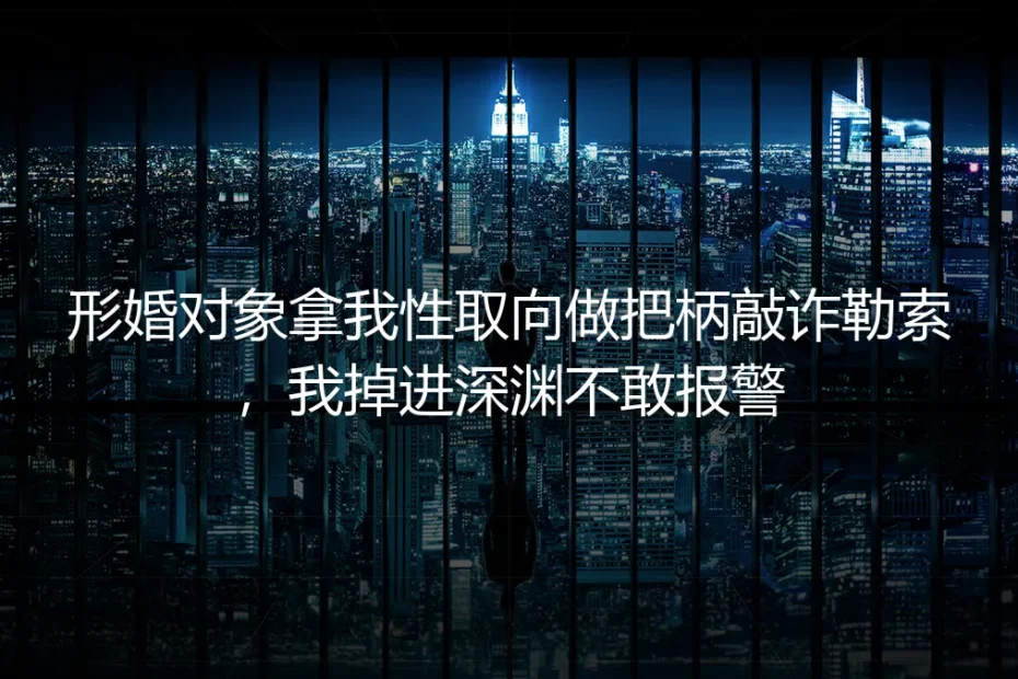 形婚对象拿我性取向做把柄敲诈勒索:沉默只会让深渊更深