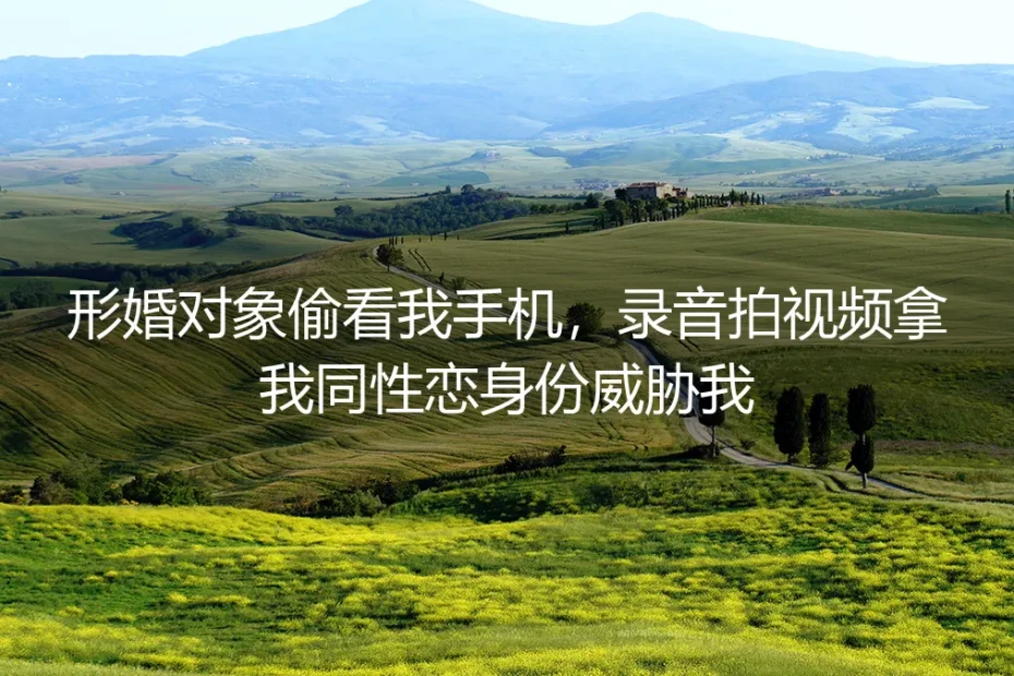 形婚对象偷看手机录音拍视频,拿同性恋身份威胁我:真实情境剖析与破局指南