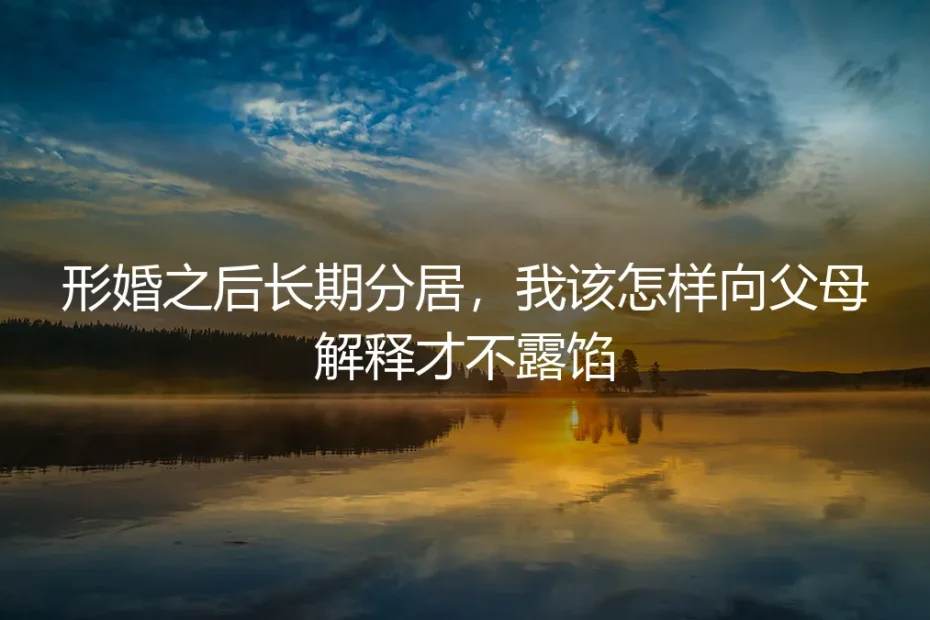 形婚后长期分居,如何向父母解释才不露馅?高频答疑