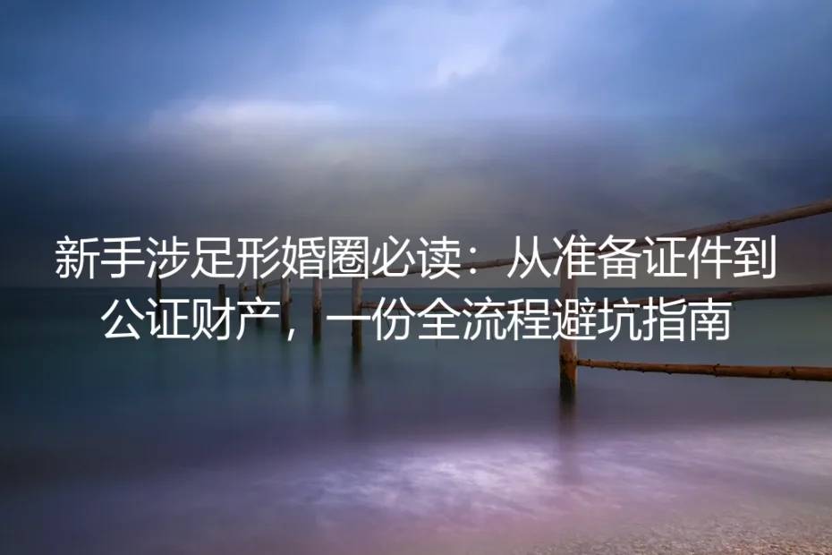 新手涉足形婚圈必读:从准备证件到公证财产,一份全流程避坑指南