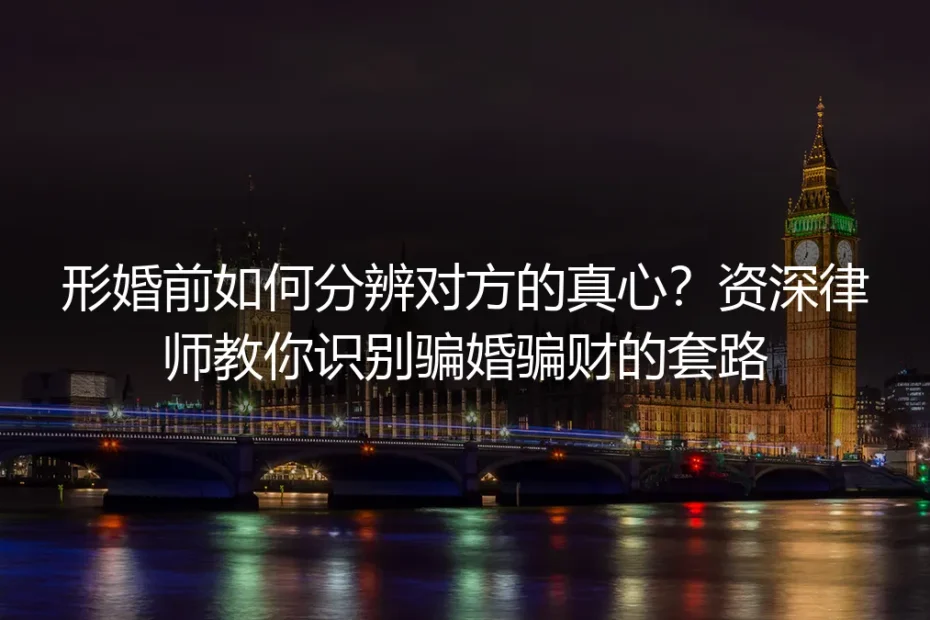 形婚前如何分辨对方的真心?资深律师教你识别骗婚骗财的套路