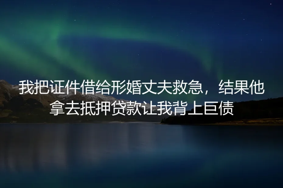 我把证件借给形婚丈夫救急,结果他拿去抵押贷款让我背上巨债