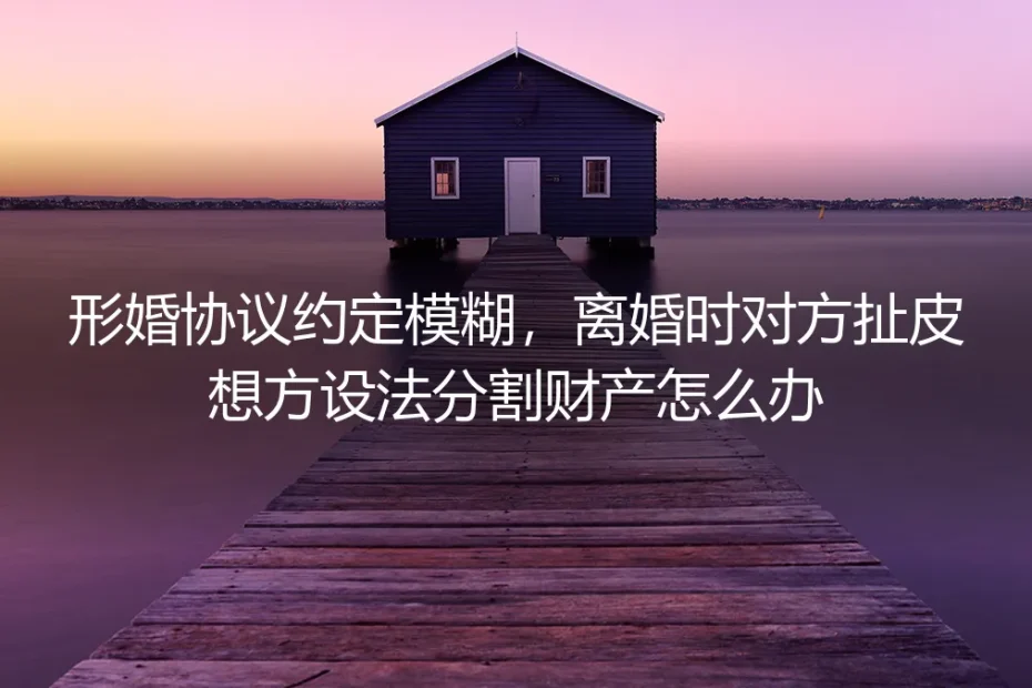形婚协议约定模糊,离婚时对方扯皮想方设法分割财产怎么办