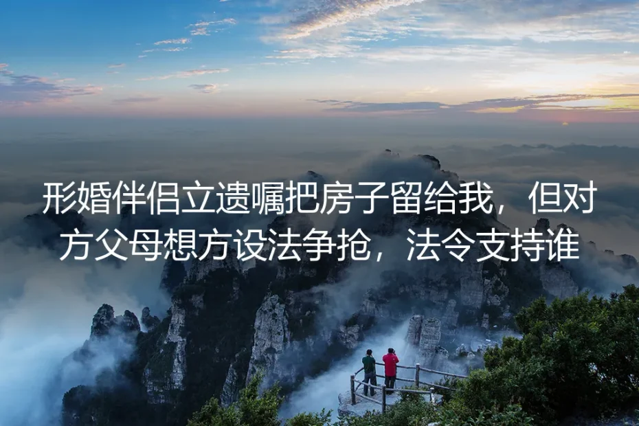 形婚伴侣立遗嘱把房留给我,对方父母争抢,法律支持谁?