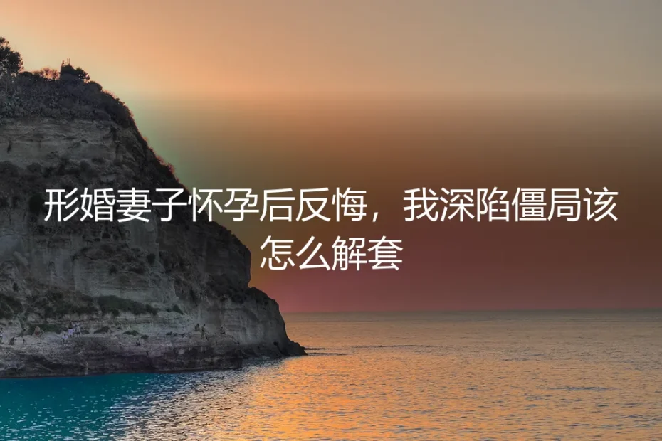 形婚妻子怀孕后反悔,我深陷僵局该怎么解套?