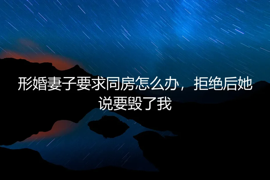 形婚妻子要求同房,拒绝后她说要毁了我:高危关系下的风险控制与自救指南