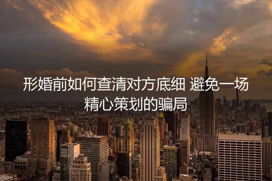 形婚前如何查清对方底细?保姆级实操避坑指南