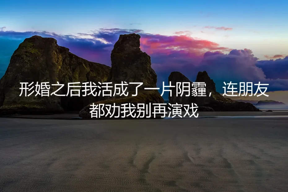 形婚之后我活成一片阴霾,朋友说:别再演了