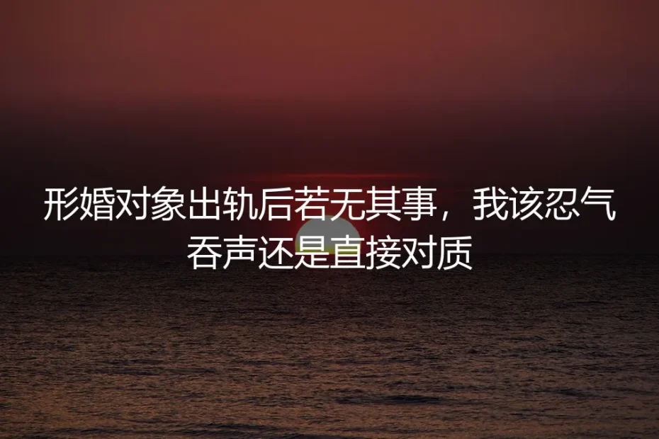 形婚对象出轨后若无其事，我该忍气吞声还是直接对质？