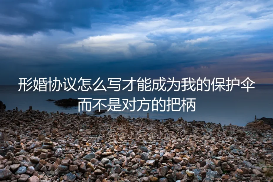 形婚协议避坑指南:怎么写才能成为保护伞而不是把柄