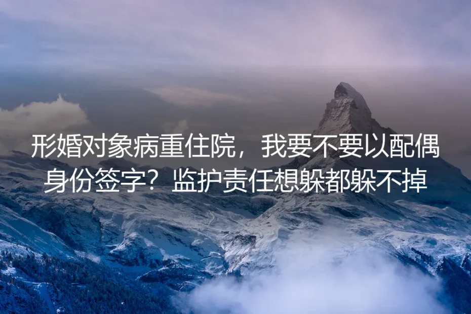形婚对象病重住院，我要不要以配偶身份签字？监护责任想躲都躲不掉